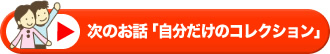 次のお話「自分だけのコレクション」