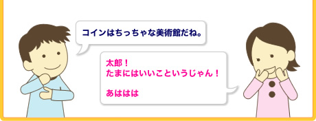 コインはちっちゃな美術館だね。　太郎！たまにはいいこというじゃん！　あははは